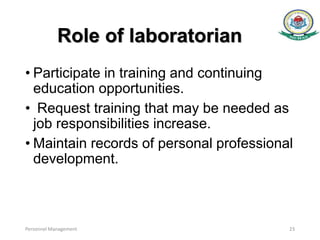 Role of laboratorian
• Participate in training and continuing
education opportunities.
• Request training that may be needed as
job responsibilities increase.
• Maintain records of personal professional
development.
Personnel Management 23
 