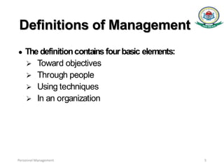 Definitions of Management
● The definitioncontains fourbasic elements:
 Toward objectives
 Through people
 Using techniques
 In an organization
Personnel Management 5
 