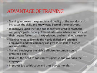 ADVANTAGE OF TRAINING
• Training improves the quantity and quality of the workforce. It
increases the skills and knowledge...