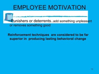 EMPLOYEE MOTIVATION -  Punishers or deterrents.. add something unpleasant or removes something good Reinforcement techniques  are considered to be far superior in  producing lasting behavioral change 