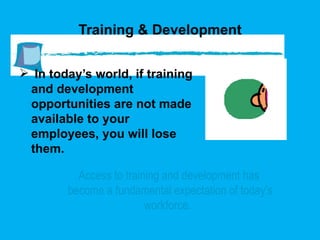 Training & Development In today’s world, if training and development opportunities are not made available to your employees, you will lose them.  Access to training and development has  become a fundamental expectation of today’s workforce.  