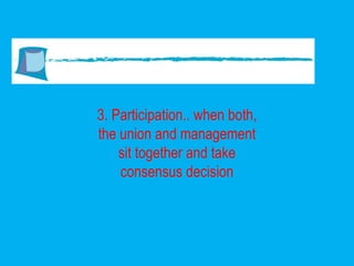 3. Participation.. when both, the union and management sit together and take consensus decision 