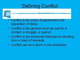 Defining Conflict Conflict is the sharp disagreement and opposition of ideas. Conflict is the general word we use for a contest, a struggle, a quarrel. Conflict is the emotional disturbance resulting from a clash of interests. Conflict can be a storm in the workplace. 