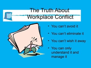 The Truth About  Workplace Conflict You can’t avoid it You can’t eliminate it You can’t wish it away You can only understand it and manage it 