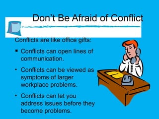 Don’t Be Afraid of Conflict Conflicts are like office gifts: Conflicts can open lines of communication. Conflicts can be viewed as symptoms of larger workplace problems. Conflicts can let you address issues before they become problems. 