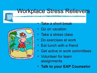 Workplace Stress Relievers Take a short break Go on vacation Take a stress class Do exercises at work Eat lunch with a friend Get active in work committees Volunteer for team assignments Talk to your EAP Counselor 