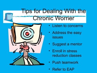 Tips for Dealing With the Chronic Worrier Listen to concerns Address the easy issues Suggest a mentor Enroll in stress reduction classes Push teamwork Refer to EAP 