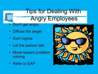 Tips for Dealing With  Angry Employees Don’t get angry Diffuse the anger Don’t agree Let the person talk Move toward problem-solving Refer to EAP 