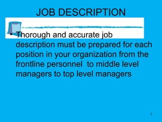 JOB DESCRIPTION Thorough and accurate job description must be prepared for each position in your organization from the frontline personnel  to middle level managers to top level managers 
