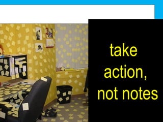 take  action, not notes 