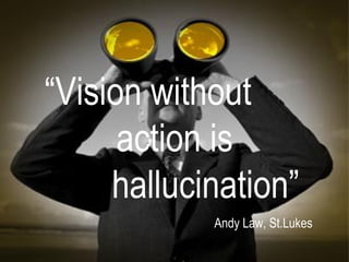 “ Vision without  action is  hallucination” Andy Law, St.Lukes 
