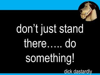 don’t just stand there….. do something! dick dastardly 