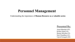 Personnel Management
Understanding the importance of Human Resource as a valuable sector.
Aarati Bhandari (03)
Kritika Nepal (16)
Raman Shrestha (25)
Soni Chaudhary (41)
Ujjwal Guragain (46)
Presented By:
 