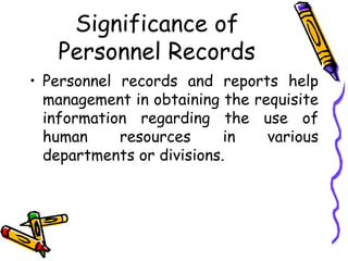 Significance of
Personnel Records
• Personnel records and reports help
management in obtaining the requisite
information regarding the use of
human resources in various
departments or divisions.
 