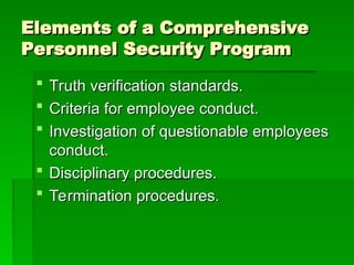 Elements of a Comprehensive
Elements of a Comprehensive
Personnel Security Program
Personnel Security Program
 Truth verification standards.
Truth verification standards.
 Criteria for employee conduct.
Criteria for employee conduct.
 Investigation of questionable employees
Investigation of questionable employees
conduct.
conduct.
 Disciplinary procedures.
Disciplinary procedures.
 Termination procedures.
Termination procedures.
 