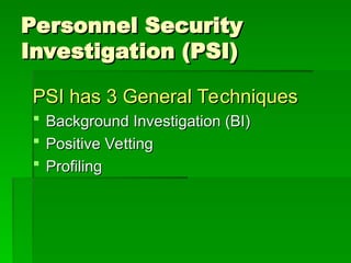 Personnel Security
Personnel Security
Investigation (PSI)
Investigation (PSI)
PSI has 3 General Techniques
PSI has 3 General Techniques
 Background Investigation (BI)
Background Investigation (BI)
 Positive Vetting
Positive Vetting
 Profiling
Profiling
 