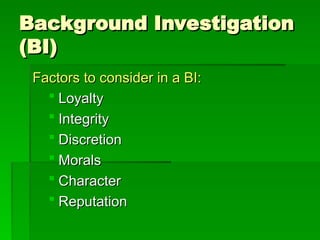 Background Investigation
Background Investigation
(BI)
(BI)
Factors to consider in a BI:
Factors to consider in a BI:
 Loyalty
Loyalty
 Integrity
Integrity
 Discretion
Discretion
 Morals
Morals
 Character
Character
 Reputation
Reputation
 