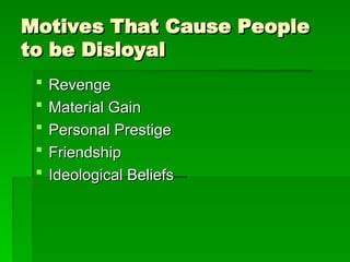 Motives That Cause People
Motives That Cause People
to be Disloyal
to be Disloyal
 Revenge
Revenge
 Material Gain
Material Gain
 Personal Prestige
Personal Prestige
 Friendship
Friendship
 Ideological Beliefs
Ideological Beliefs
 