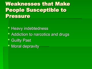 Weaknesses that Make
Weaknesses that Make
People Susceptible to
People Susceptible to
Pressure
Pressure
 Heavy indebtedness
Heavy indebtedness
 Addiction to narcotics and drugs
Addiction to narcotics and drugs
 Guilty Past
Guilty Past
 Moral depravity
Moral depravity
 