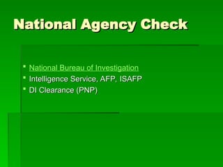 National Agency Check
National Agency Check
 National Bureau of Investigation
 Intelligence Service, AFP, ISAFP
Intelligence Service, AFP, ISAFP
 DI Clearance (PNP)
DI Clearance (PNP)
 
