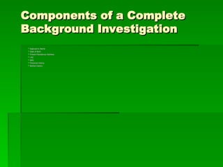 Components of a Complete
Components of a Complete
Background Investigation
Background Investigation
 Applicant’s Name
Applicant’s Name
 Date of Birth
Date of Birth
 Present Residence Address
Present Residence Address
 LAC
LAC
 NAC
NAC
 Personal History
Personal History
 Marital History
Marital History
 