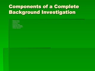 Components of a Complete
Components of a Complete
Background Investigation
Background Investigation
 Residence History
Residence History
 Citizenship history
Citizenship history
 Physical data
Physical data
 Educational History
Educational History
 Organization membership
Organization membership
 Neighborhood investigation
Neighborhood investigation
 Character references
Character references
 