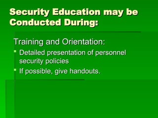 Security Education may be
Security Education may be
Conducted During:
Conducted During:
Training and Orientation:
Training and Orientation:
 Detailed presentation of personnel
Detailed presentation of personnel
security policies
security policies
 If possible, give handouts.
If possible, give handouts.
 