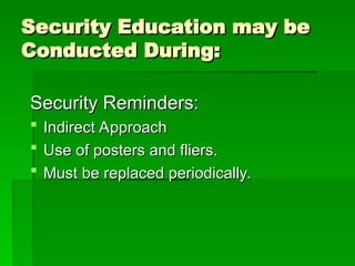 Security Education may be
Security Education may be
Conducted During:
Conducted During:
Security Reminders:
Security Reminders:
 Indirect Approach
Indirect Approach
 Use of posters and fliers.
Use of posters and fliers.
 Must be replaced periodically.
Must be replaced periodically.
 