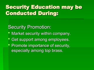 Security Education may be
Security Education may be
Conducted During:
Conducted During:
Security Promotion:
Security Promotion:
 Market security within company.
Market security within company.
 Get support among employees.
Get support among employees.
 Promote importance of security,
Promote importance of security,
especially among top brass.
especially among top brass.
 