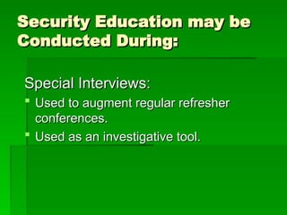 Security Education may be
Security Education may be
Conducted During:
Conducted During:
Special Interviews:
Special Interviews:
 Used to augment regular refresher
Used to augment regular refresher
conferences.
conferences.
 Used as an investigative tool.
Used as an investigative tool.
 