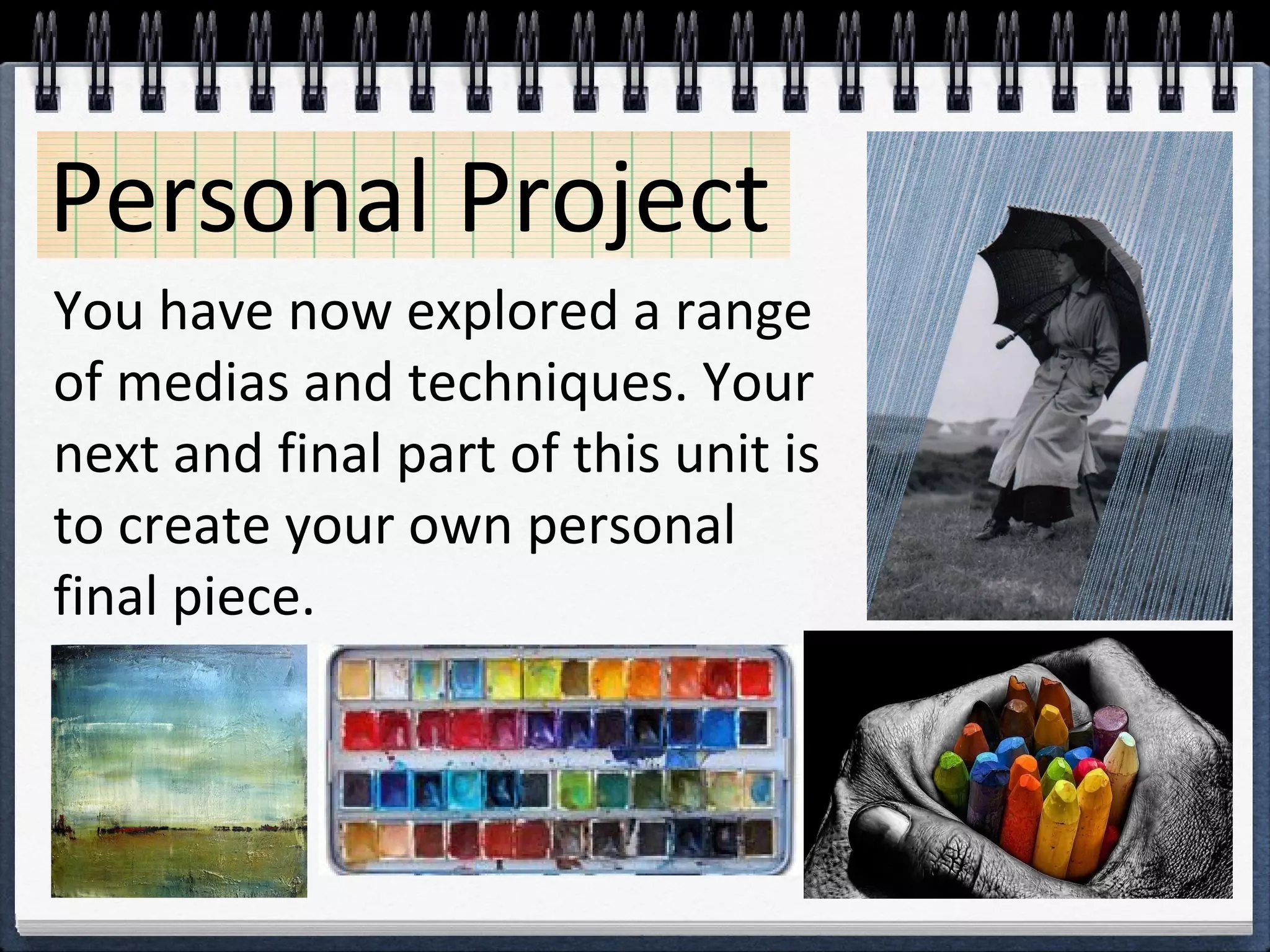 Personal Project
You have now explored a range
of medias and techniques. Your
next and final part of this unit is
to create your own personal
final piece.