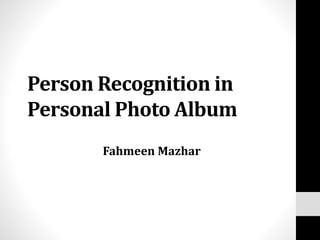 Person Recognition in
Personal Photo Album
Fahmeen Mazhar
 