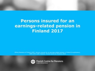Persons insured for an
earnings-related pension in
Finland 2017
Official Statistics of Finland (OSF): Persons insured for an earnings-related pension in Finland [e-publication].
ISSN 2343-1369. Helsinki: Finnish Centre for Pensions 2018
 
