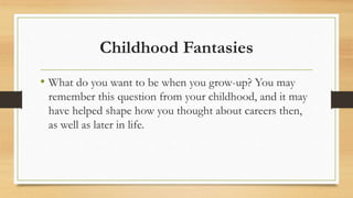 Childhood Fantasies
• What do you want to be when you grow-up? You may
remember this question from your childhood, and it may
have helped shape how you thought about careers then,
as well as later in life.
 