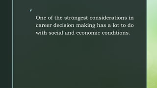z
One of the strongest considerations in
career decision making has a lot to do
with social and economic conditions.
 