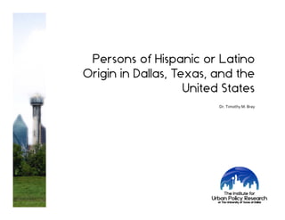 Persons of Hispanic or Latino
Origin in Dallas, Texas, and the
United States
Dr. Timothy M. Bray
 