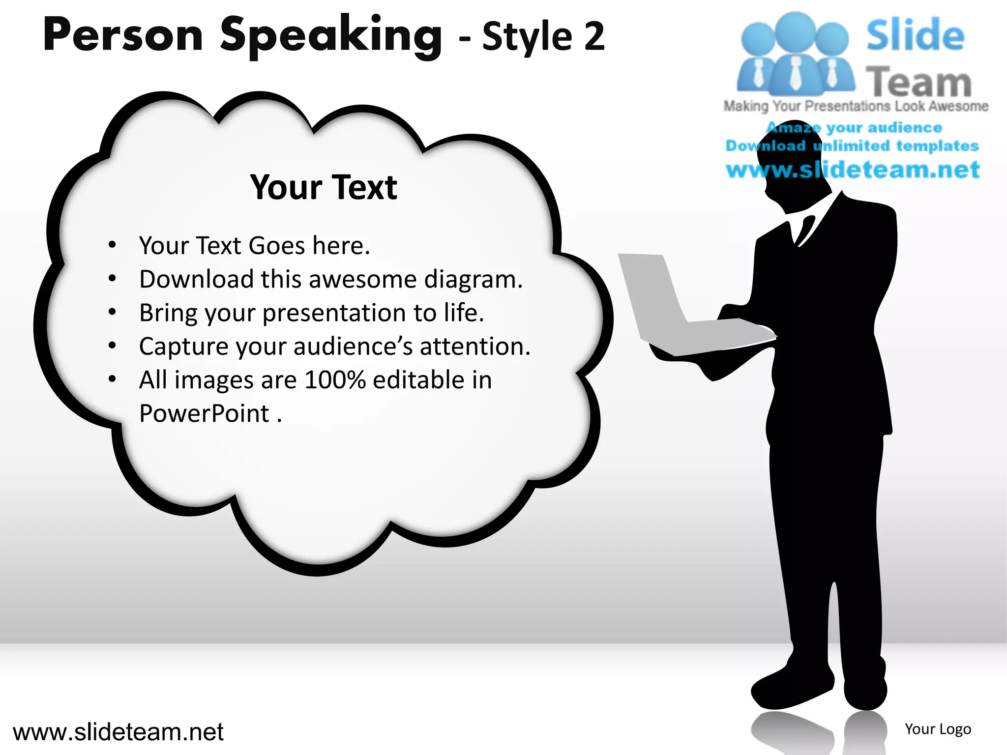 Person Speaking - Style 2

                    Your Text
       •   Your Text Goes here.
       •   Download this awesome diagram.
       •   Bring your presentation to life.
       •   Capture your audience’s attention.
       •   All images are 100% editable in
           PowerPoint .




www.slideteam.net                               Your Logo
 