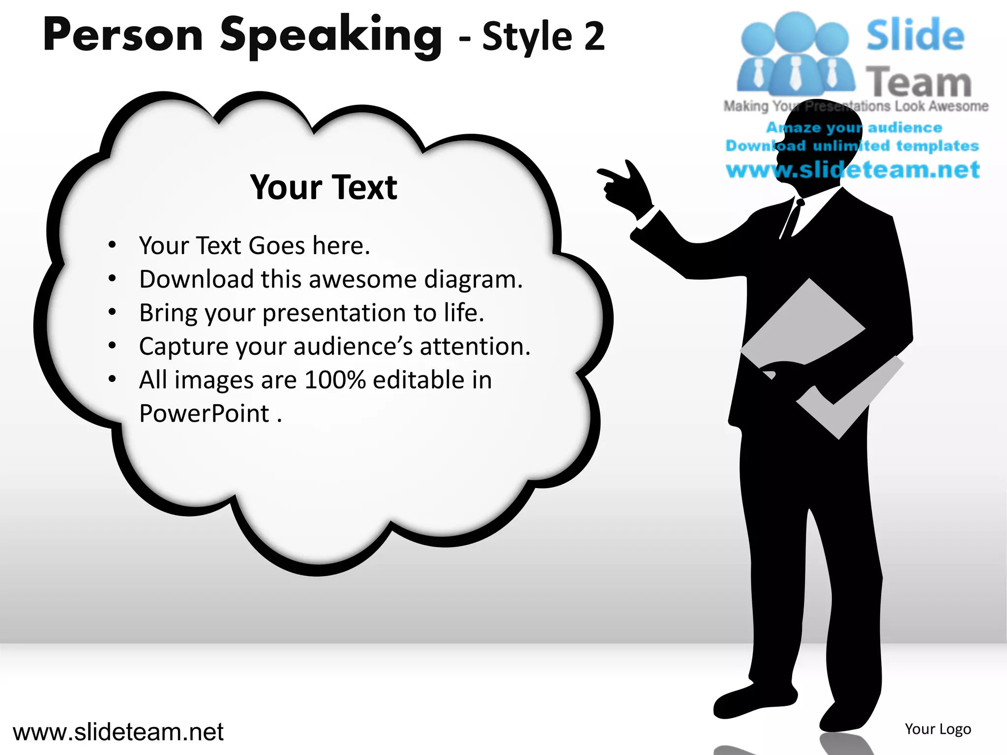 Person Speaking - Style 2

                    Your Text
       •   Your Text Goes here.
       •   Download this awesome diagram.
       •   Bring your presentation to life.
       •   Capture your audience’s attention.
       •   All images are 100% editable in
           PowerPoint .




www.slideteam.net                               Your Logo
 