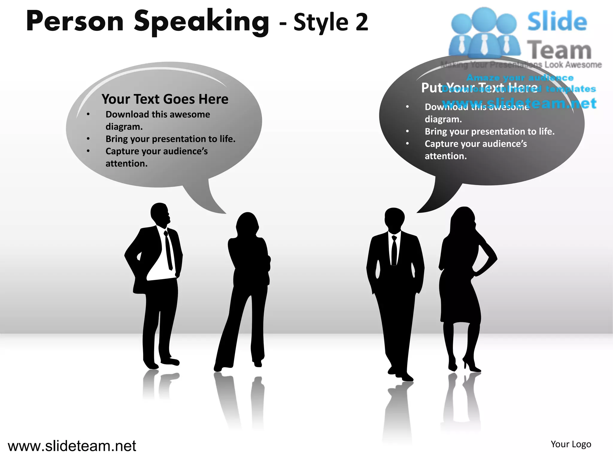 Person Speaking - Style 2

                                                     Put Your Text Here
              Your Text Goes Here                •   Download this awesome
          •   Download this awesome                  diagram.
              diagram.                           •   Bring your presentation to life.
          •   Bring your presentation to life.   •   Capture your audience’s
          •   Capture your audience’s                attention.
              attention.




www.slideteam.net                                                                   Your Logo
 