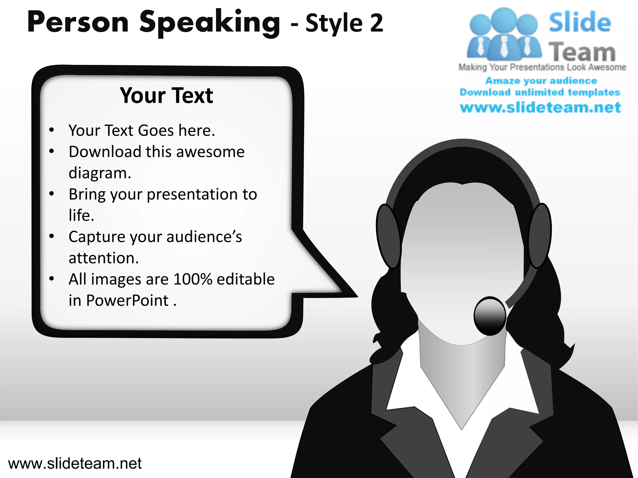 Person Speaking - Style 2

              Your Text
     • Your Text Goes here.
     • Download this awesome
       diagram.
     • Bring your presentation to
       life.
     • Capture your audience’s
       attention.
     • All images are 100% editable
       in PowerPoint .




www.slideteam.net
 