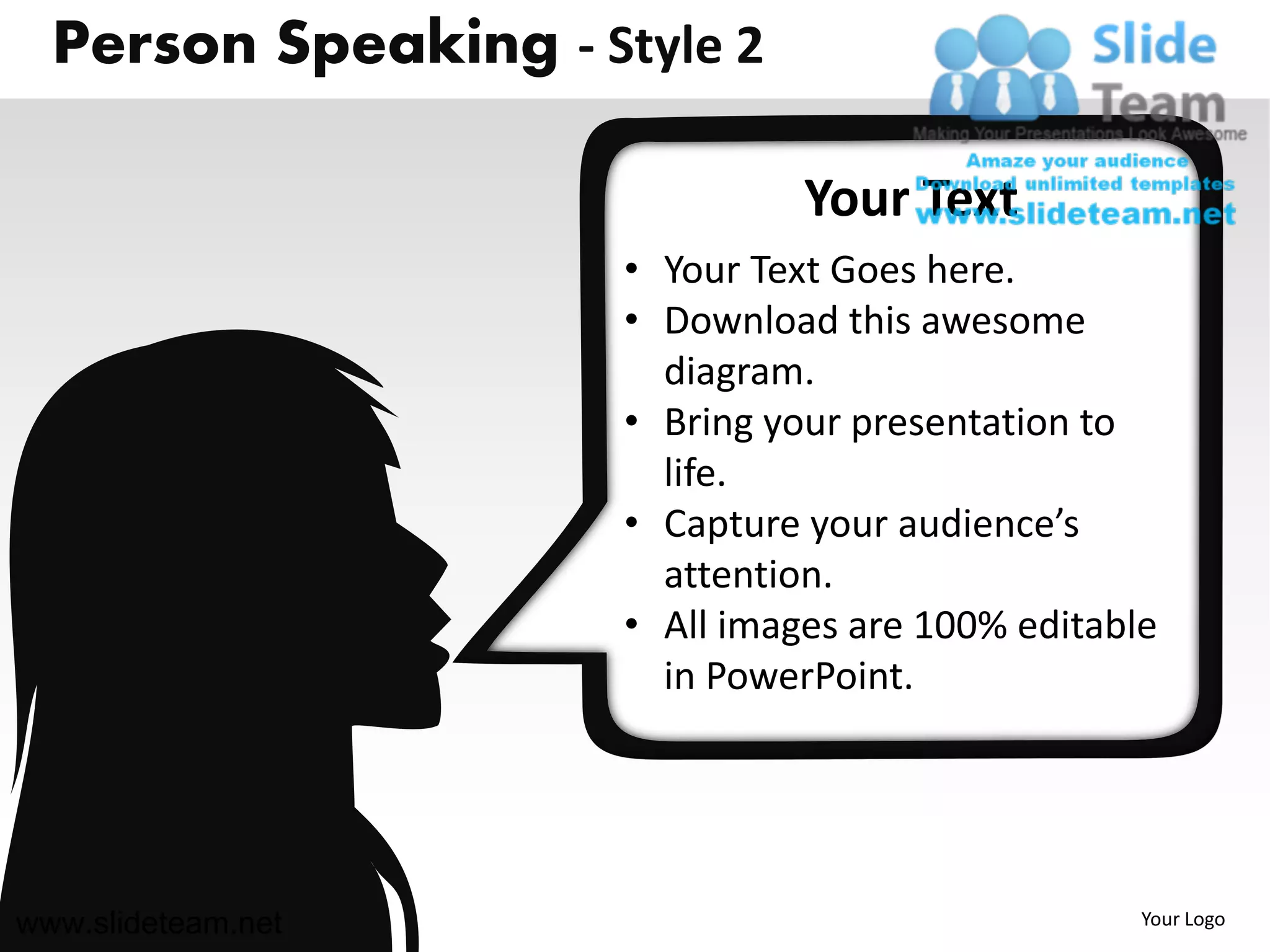 Person Speaking - Style 2

                                Your Text
                      • Your Text Goes here.
                      • Download this awesome
                        diagram.
                      • Bring your presentation to
                        life.
                      • Capture your audience’s
                        attention.
                      • All images are 100% editable
                        in PowerPoint.




www.slideteam.net                                  Your Logo
 