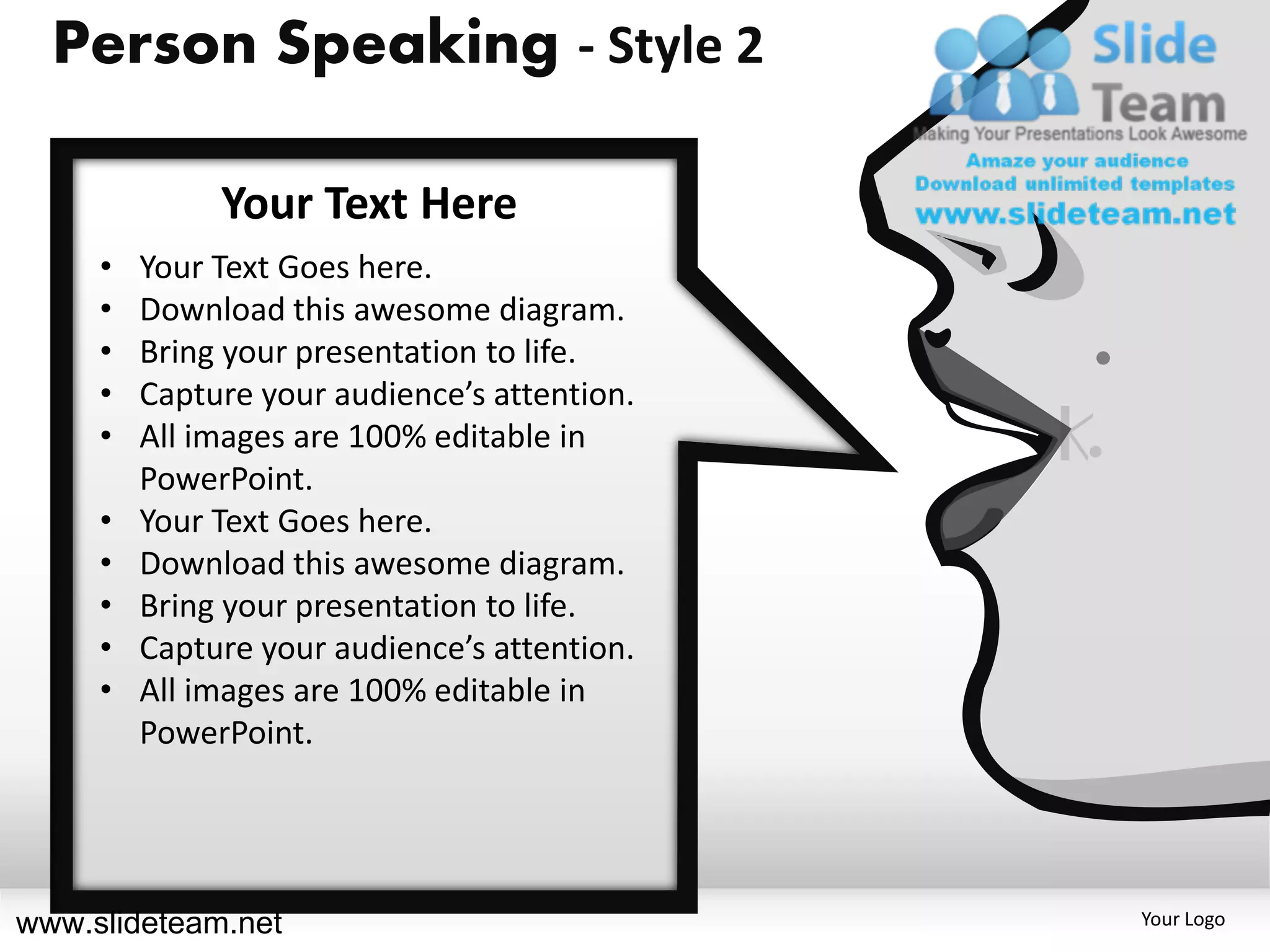 Person Speaking - Style 2

              Your Text Here
     •   Your Text Goes here.
     •   Download this awesome diagram.
     •   Bring your presentation to life.
     •   Capture your audience’s attention.
     •   All images are 100% editable in
         PowerPoint.
     •   Your Text Goes here.
     •   Download this awesome diagram.
     •   Bring your presentation to life.
     •   Capture your audience’s attention.
     •   All images are 100% editable in
         PowerPoint.




www.slideteam.net                             Your Logo
 
