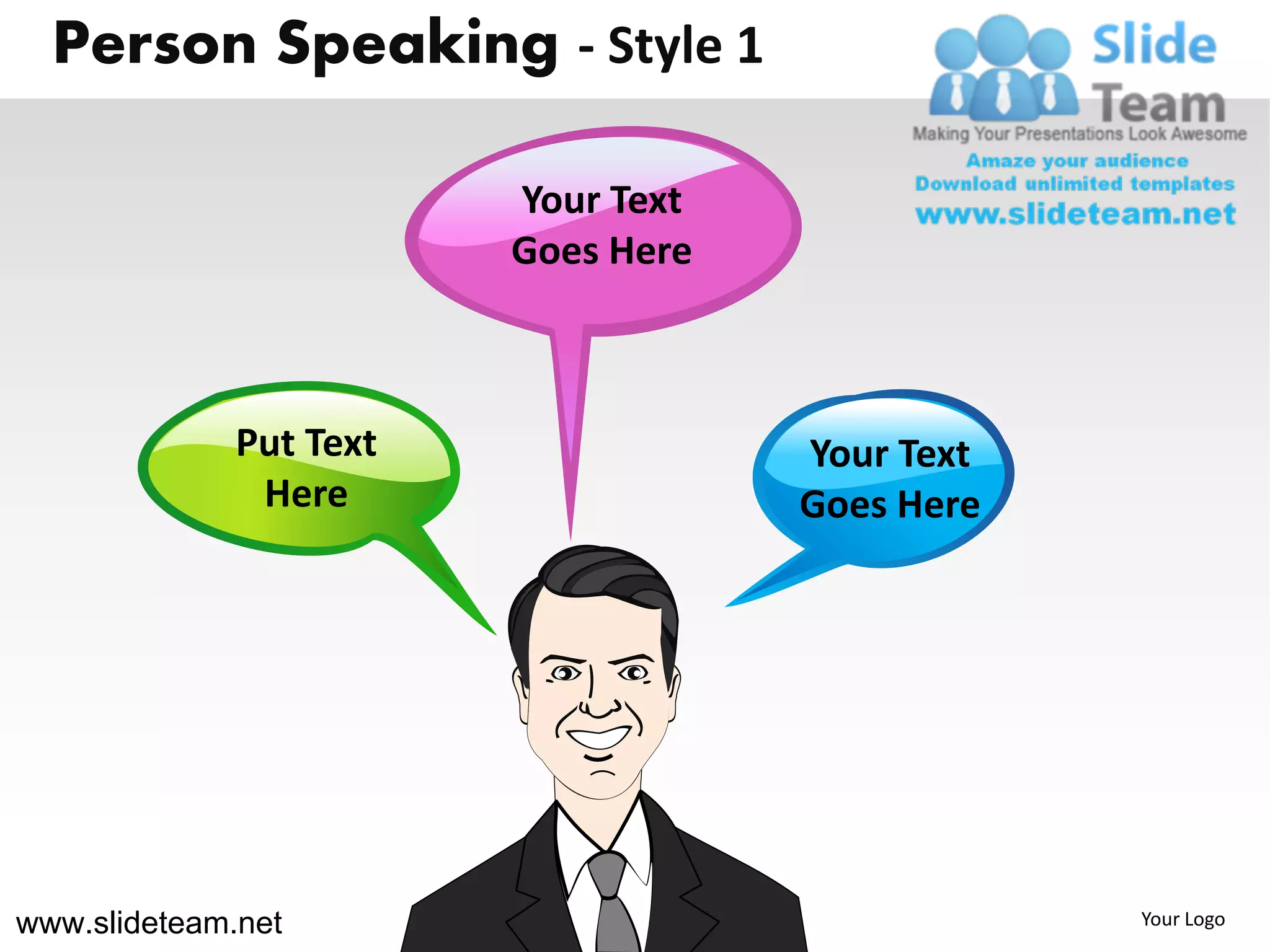 Person Speaking - Style 1

                         Your Text
                         Goes Here



              Put Text               Your Text
               Here                  Goes Here




www.slideteam.net                                Your Logo
 