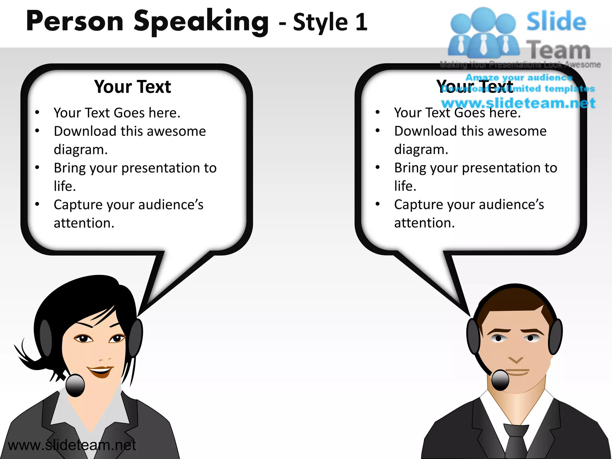 Person Speaking - Style 1

            Your Text                      Your Text
   • Your Text Goes here.         • Your Text Goes here.
   • Download this awesome        • Download this awesome
     diagram.                       diagram.
   • Bring your presentation to   • Bring your presentation to
     life.                          life.
   • Capture your audience’s      • Capture your audience’s
     attention.                     attention.




www.slideteam.net
 