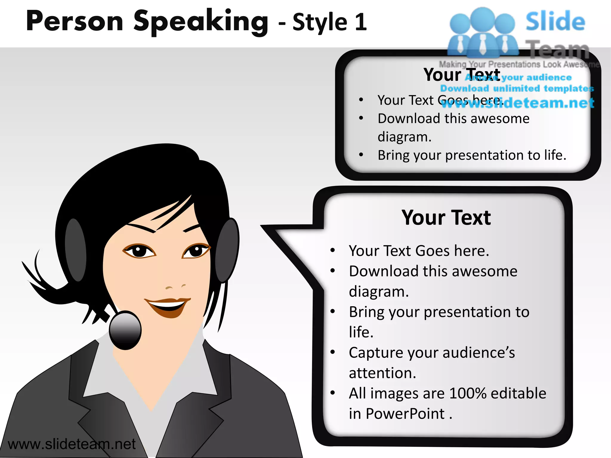 Person Speaking - Style 1
                                     Your Text
                           • Your Text Goes here.
                           • Download this awesome
                             diagram.
                           • Bring your presentation to life.



                                  Your Text
                        • Your Text Goes here.
                        • Download this awesome
                          diagram.
                        • Bring your presentation to
                          life.
                        • Capture your audience’s
                          attention.
                        • All images are 100% editable
                          in PowerPoint .
www.slideteam.net
 
