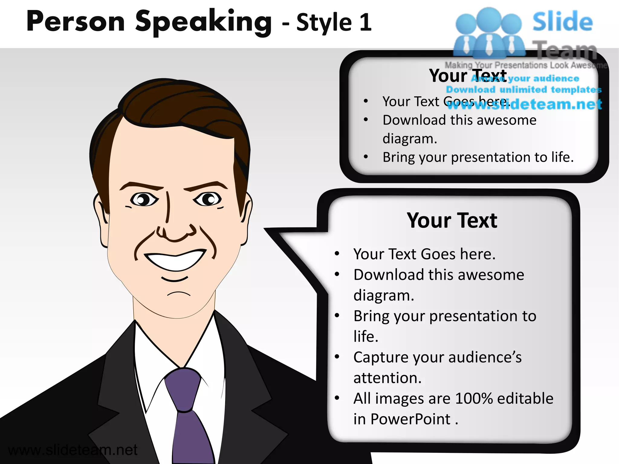 Person Speaking - Style 1
                                     Your Text
                           • Your Text Goes here.
                           • Download this awesome
                             diagram.
                           • Bring your presentation to life.



                                  Your Text
                        • Your Text Goes here.
                        • Download this awesome
                          diagram.
                        • Bring your presentation to
                          life.
                        • Capture your audience’s
                          attention.
                        • All images are 100% editable
                          in PowerPoint .
www.slideteam.net
 
