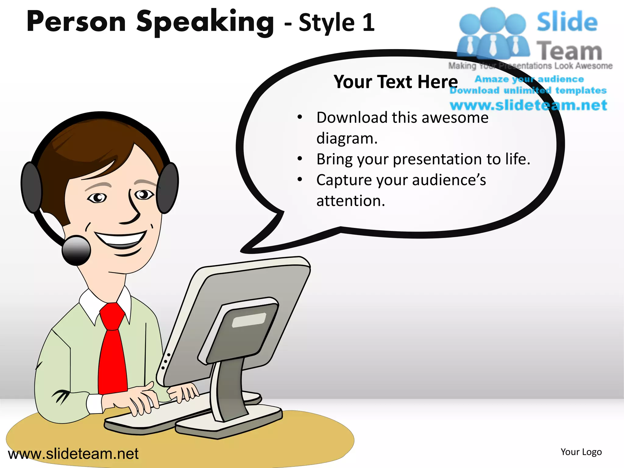 Person Speaking - Style 1
                          Your Text Here
                     • Download this awesome
                       diagram.
                     • Bring your presentation to life.
                     • Capture your audience’s
                       attention.




www.slideteam.net                                         Your Logo
 
