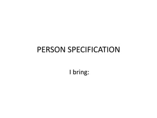 PERSON SPECIFICATION I bring: 
