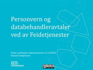 Personvern og 
databehandleravtaler 
ved av Feidetjenester 
Feide-samling for administratorer 21.10.2014 
Harald Torbjørnsen 
 