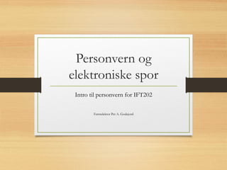 Personvern og
elektroniske spor
Intro til personvern for IFT202
Førstelektor Per A. Godejord
 